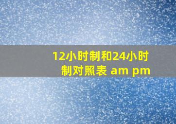 12小时制和24小时制对照表 am pm